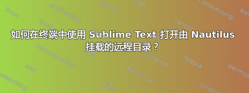 如何在终端中使用 Sublime Text 打开由 Nautilus 挂载的远程目录？