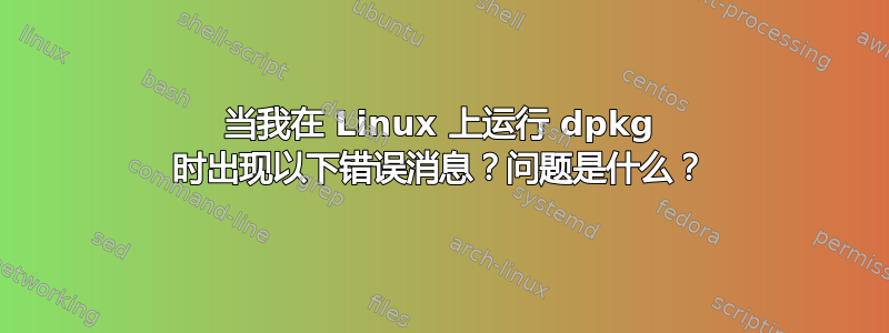 当我在 Linux 上运行 dpkg 时出现以下错误消息？问题是什么？