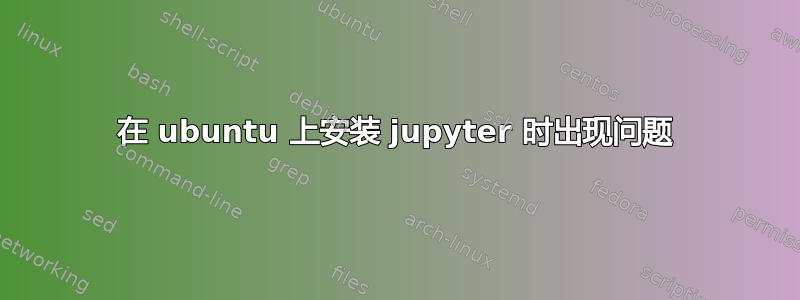 在 ubuntu 上安装 jupyter 时出现问题