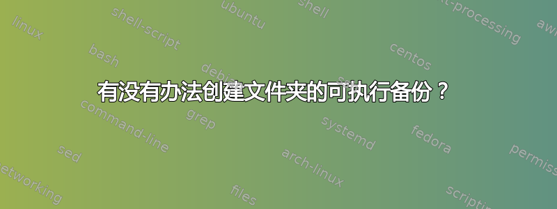 有没有办法创建文件夹的可执行备份？