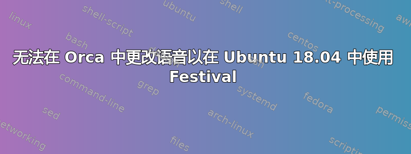 无法在 Orca 中更改语音以在 Ubuntu 18.04 中使用 Festival