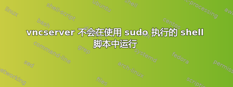 vncserver 不会在使用 sudo 执行的 shell 脚本中运行