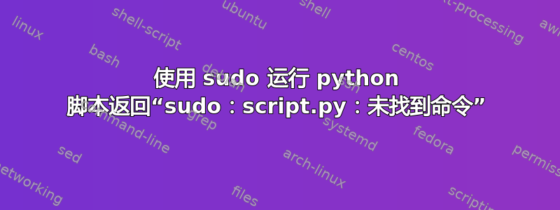 使用 sudo 运行 python 脚本返回“sudo：script.py：未找到命令”