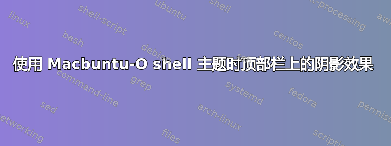 使用 Macbuntu-O shell 主题时顶部栏上的阴影效果