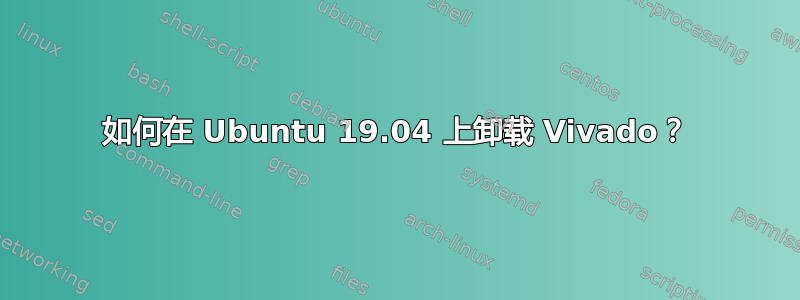 如何在 Ubuntu 19.04 上卸载 Vivado？