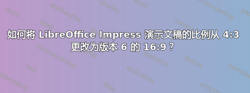 如何将 LibreOffice Impress 演示文稿的比例从 4:3 更改为版本 6 的 16:9？