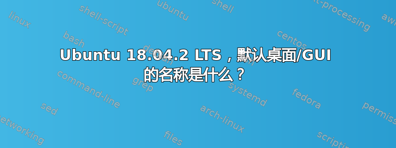 Ubuntu 18.04.2 LTS，默认桌面/GUI 的名称是什么？