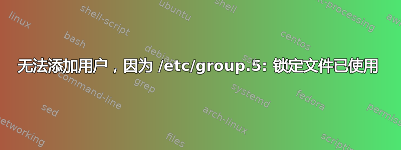 无法添加用户，因为 /etc/group.5: 锁定文件已使用