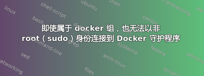 即使属于 docker 组，也无法以非 root（sudo）身份连接到 Docker 守护程序