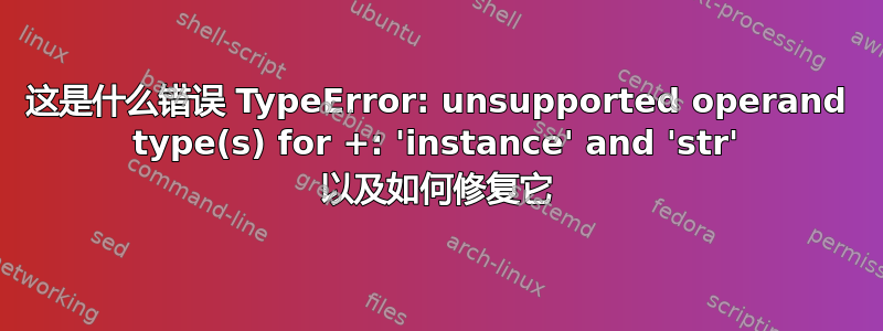 这是什么错误 TypeError: unsupported operand type(s) for +: 'instance' and 'str' 以及如何修复它