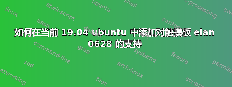 如何在当前 19.04 ubuntu 中添加对触摸板 elan 0628 的支持