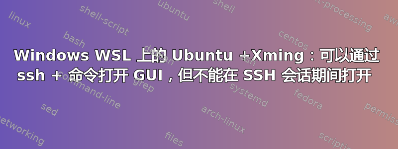 Windows WSL 上的 Ubuntu +Xming：可以通过 ssh + 命令打开 GUI，但不能在 SSH 会话期间打开 