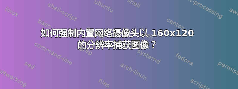 如何强制内置网络摄像头以 160x120 的分辨率捕获图像？