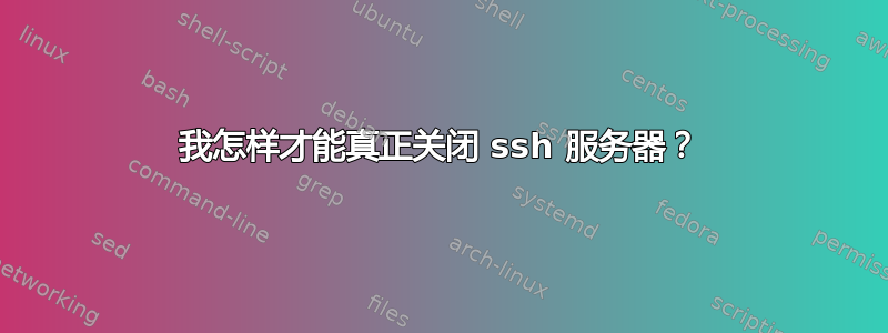 我怎样才能真正关闭 ssh 服务器？