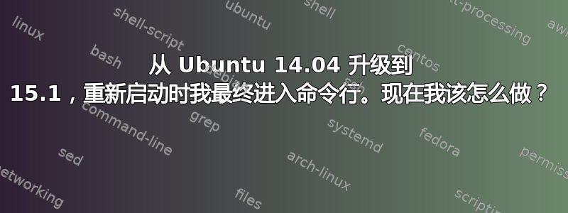 从 Ubuntu 14.04 升级到 15.1，重新启动时我最终进入命令行。现在我该怎么做？ 