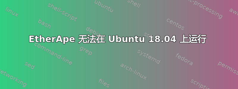 EtherApe 无法在 Ubuntu 18.04 上运行