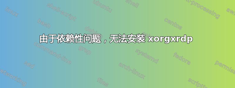 由于依赖性问题，无法安装 xorgxrdp