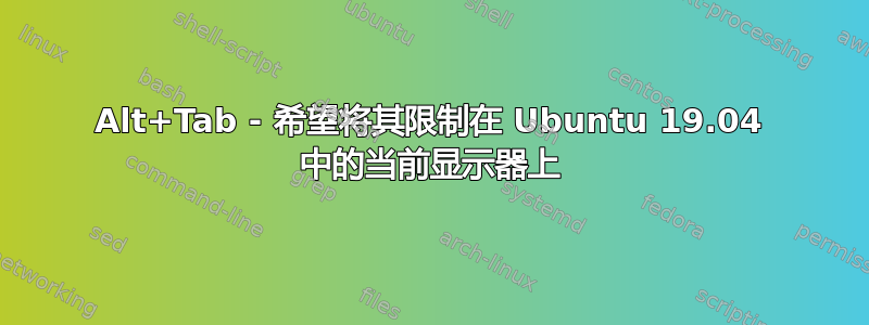 Alt+Tab - 希望将其限制在 Ubuntu 19.04 中的当前显示器上