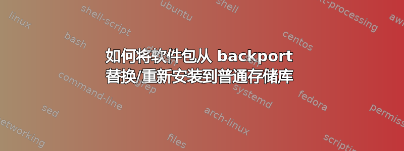 如何将软件包从 backport 替换/重新安装到普通存储库