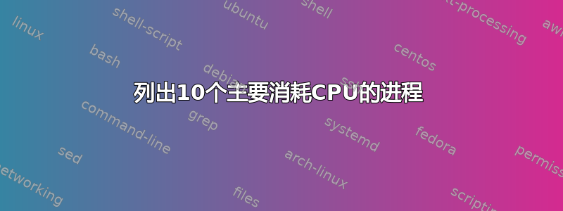 列出10个主要消耗CPU的进程