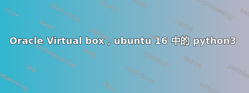 Oracle Virtual box，ubuntu 16 中的 python3