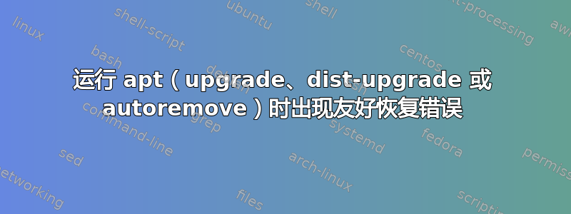 运行 apt（upgrade、dist-upgrade 或 autoremove）时出现友好恢复错误