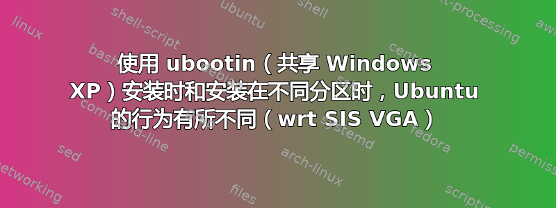 使用 ubootin（共享 Windows XP）安装时和安装在不同分区时，Ubuntu 的行为有所不同（wrt SIS VGA）