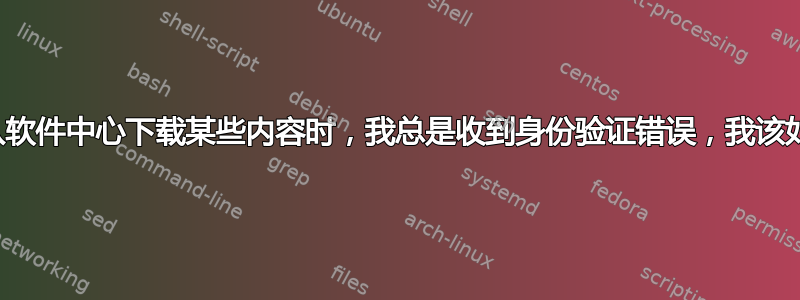 当我尝试从软件中心下载某些内容时，我总是收到身份验证错误，我该如何修复它