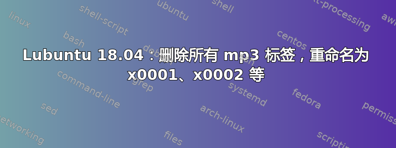 Lubuntu 18.04：删除所有 mp3 标签，重命名为 x0001、x0002 等