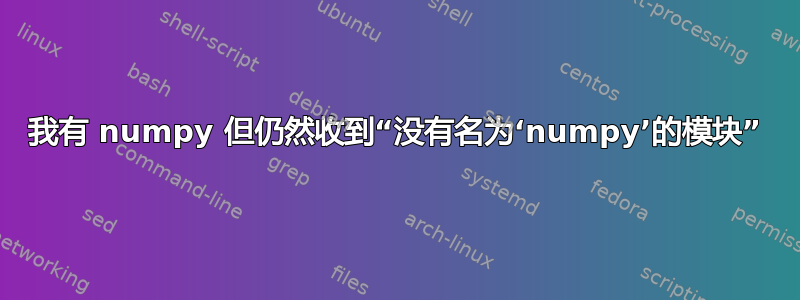 我有 numpy 但仍然收到“没有名为‘numpy’的模块”