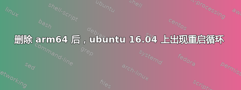 删除 arm64 后，ubuntu 16.04 上出现重启循环