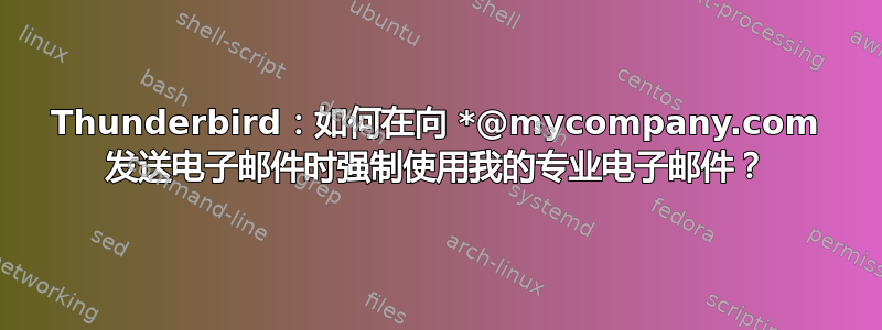 Thunderbird：如何在向 *@mycompany.com 发送电子邮件时强制使用我的专业电子邮件？