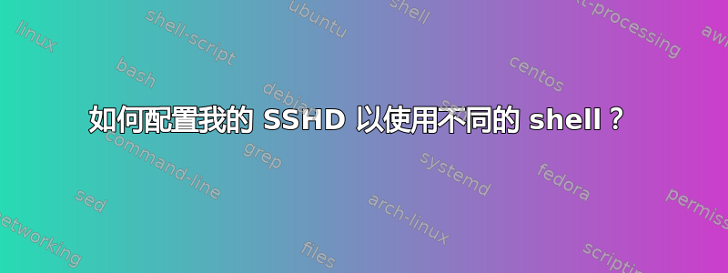 如何配置我的 SSHD 以使用不同的 shell？