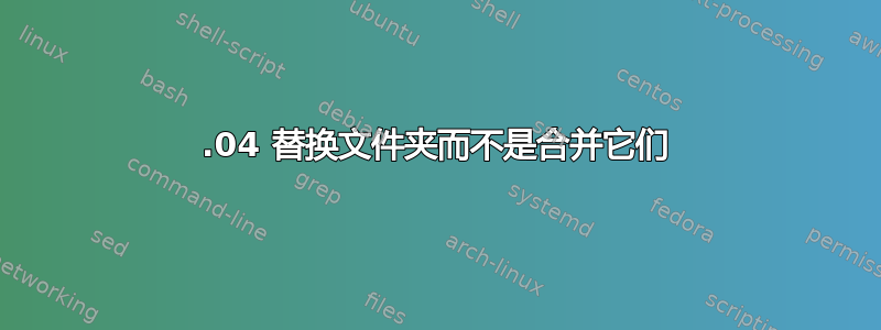 16.04 替换文件夹而不是合并它们