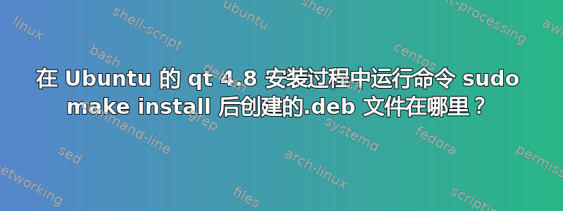 在 Ubuntu 的 qt 4.8 安装过程中运行命令 sudo make install 后创建的.deb 文件在哪里？