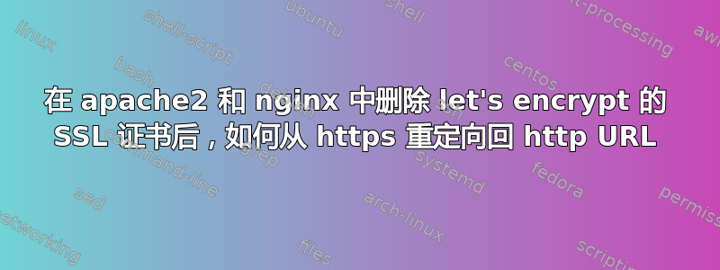 在 apache2 和 nginx 中删除 let's encrypt 的 SSL 证书后，如何从 https 重定向回 http URL