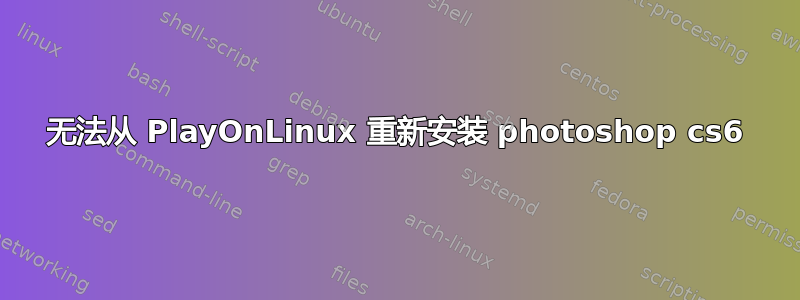 无法从 PlayOnLinux 重新安装 photoshop cs6