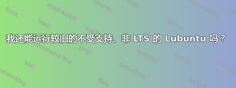 我还能运行较旧的不受支持、非 LTS 的 Lubuntu 吗？