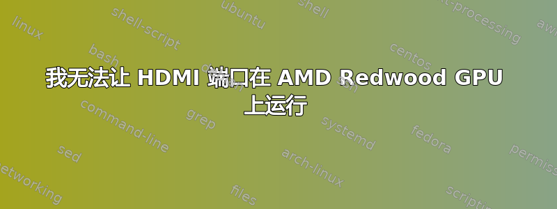 我无法让 HDMI 端口在 AMD Redwood GPU 上运行