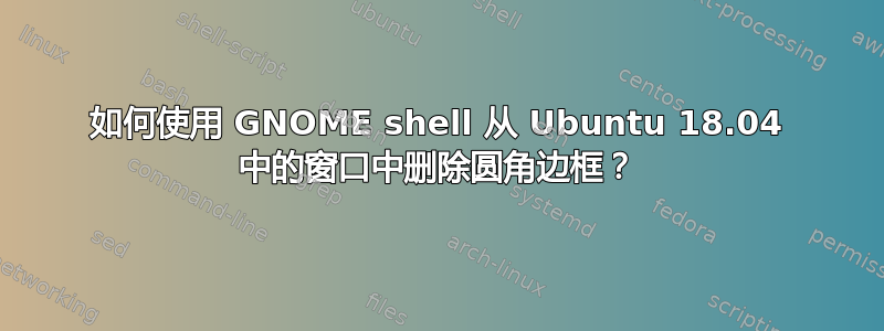 如何使用 GNOME shell 从 Ubuntu 18.04 中的窗口中删除圆角边框？