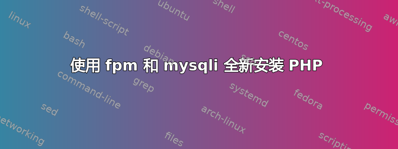 使用 fpm 和 mysqli 全新安装 PHP