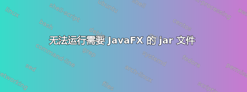 无法运行需要 JavaFX 的 jar 文件