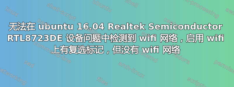 无法在 ubuntu 16.04 Realtek Semiconductor RTL8723DE 设备问题中检测到 wifi 网络，启用 wifi 上有复选标记，但没有 wifi 网络