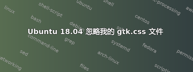 Ubuntu 18.04 忽略我的 gtk.css 文件