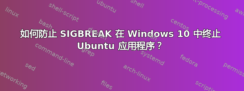 如何防止 SIGBREAK 在 Windows 10 中终止 Ubuntu 应用程序？