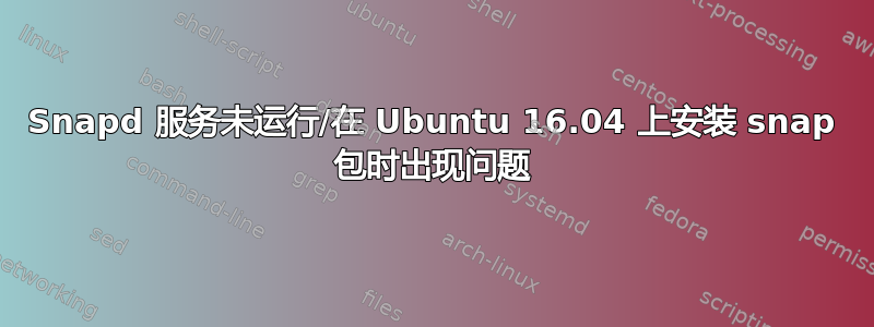 Snapd 服务未运行/在 Ubuntu 16.04 上安装 snap 包时出现问题