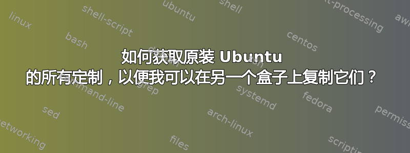 如何获取原装 Ubuntu 的所有定制，以便我可以在另一个盒子上复制它们？