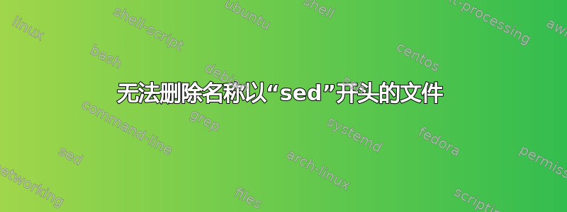 无法删除名称以“sed”开头的文件