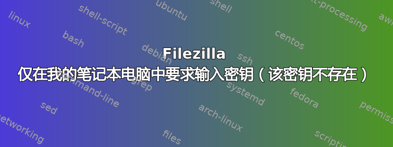 Filezilla 仅在我的笔记本电脑中要求输入密钥（该密钥不存在）