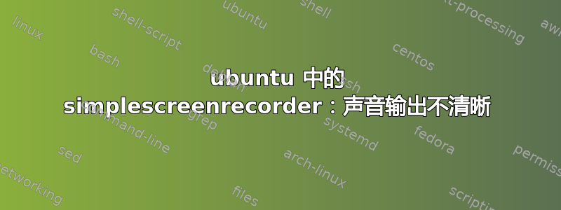 ubuntu 中的 simplescreenrecorder：声音输出不清晰